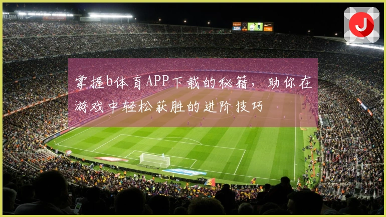 掌握b体育APP下载的秘籍，助你在游戏中轻松获胜的进阶技巧