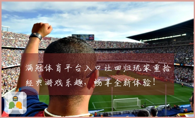 满冠体育平台入口让回归玩家重拾经典游戏乐趣，畅享全新体验！