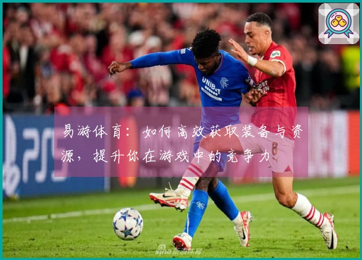 易游体育：如何高效获取装备与资源，提升你在游戏中的竞争力