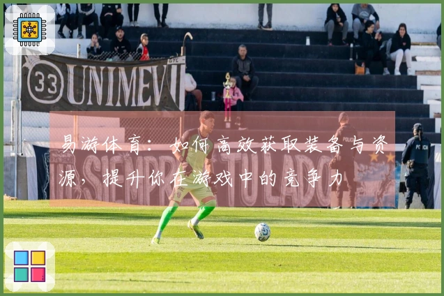 易游体育：如何高效获取装备与资源，提升你在游戏中的竞争力