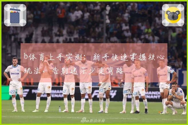 b体育上手实测：新手快速掌握核心玩法，告别迷茫少走弯路