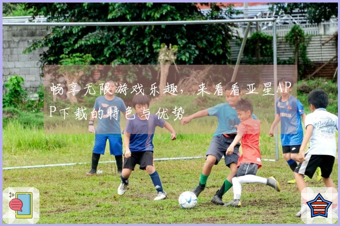 畅享无限游戏乐趣，来看看亚星APP下载的特色与优势