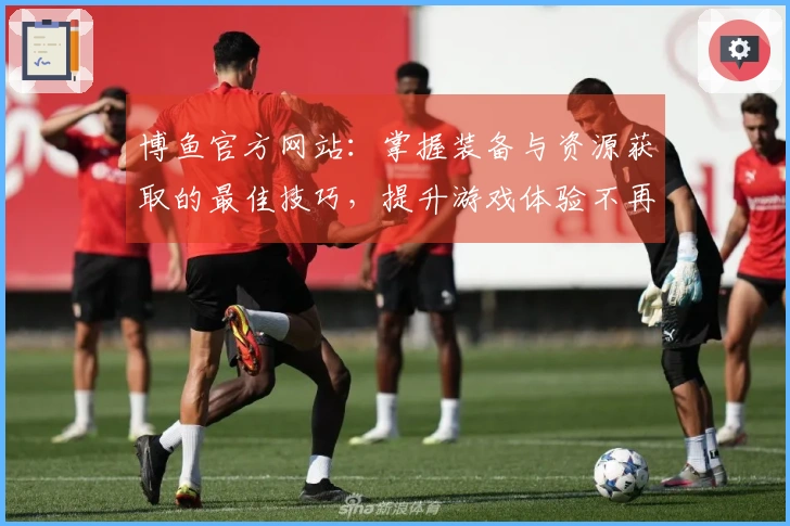 博鱼官方网站：掌握装备与资源获取的最佳技巧，提升游戏体验不再难