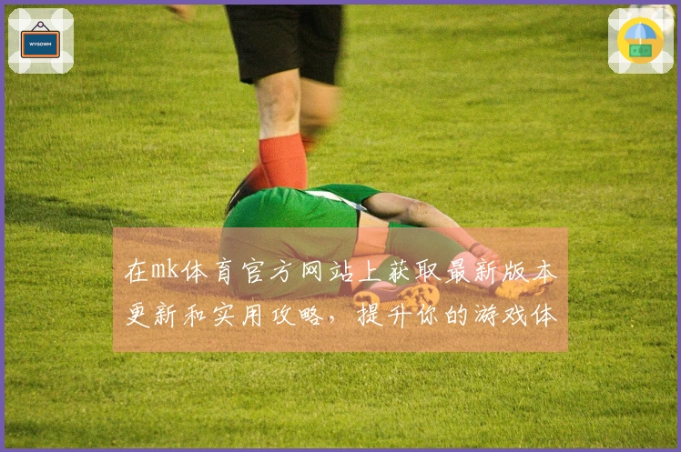 在mk体育官方网站上获取最新版本更新和实用攻略，提升你的游戏体验！