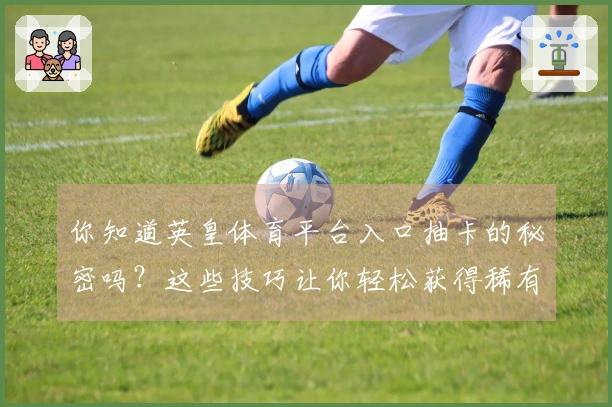 你知道英皇体育平台入口抽卡的秘密吗？这些技巧让你轻松获得稀有角色！