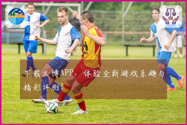 下载火博APP，体验全新游戏乐趣与精彩评测！