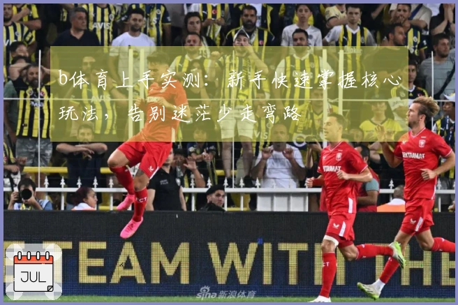 b体育上手实测：新手快速掌握核心玩法，告别迷茫少走弯路