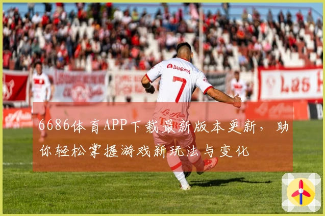 6686体育APP下载最新版本更新，助你轻松掌握游戏新玩法与变化
