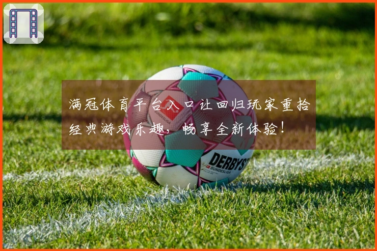 满冠体育平台入口让回归玩家重拾经典游戏乐趣，畅享全新体验！