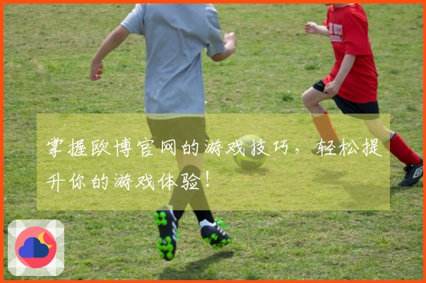 掌握欧博官网的游戏技巧，轻松提升你的游戏体验！