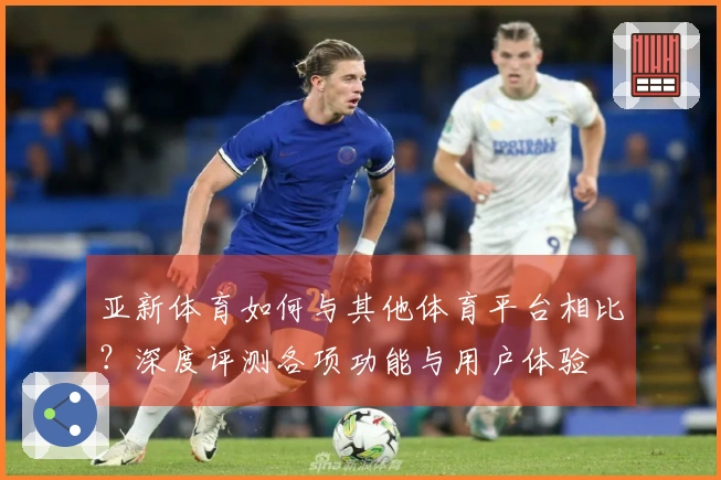 亚新体育如何与其他体育平台相比？深度评测各项功能与用户体验