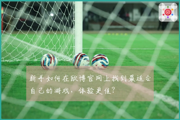 新手如何在欧博官网上找到最适合自己的游戏,体验更佳?
