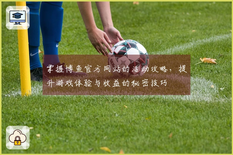 掌握博鱼官方网站的活动攻略，提升游戏体验与收益的秘密技巧