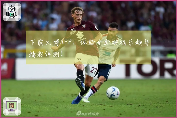下载火博APP，体验全新游戏乐趣与精彩评测！