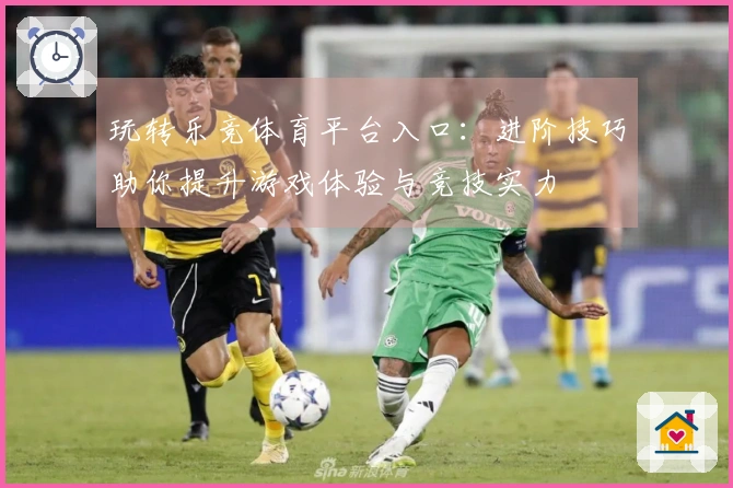 玩转乐竞体育平台入口：进阶技巧助你提升游戏体验与竞技实力