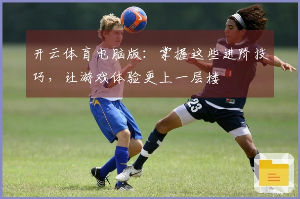 开云体育电脑版：掌握这些进阶技巧，让游戏体验更上一层楼