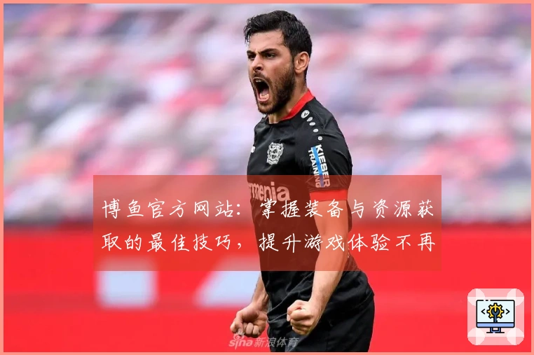 博鱼官方网站：掌握装备与资源获取的最佳技巧，提升游戏体验不再难