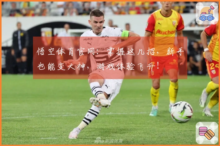 悟空体育官网：掌握这几招，新手也能变大神，游戏体验飞升！