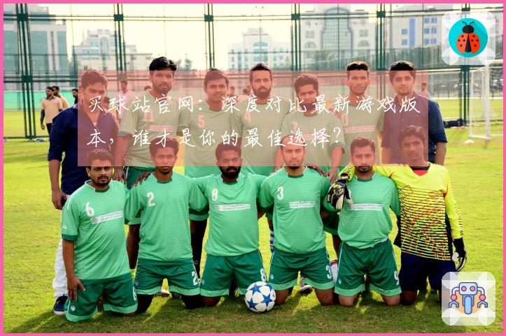 买球站官网：深度对比最新游戏版本，谁才是你的最佳选择？